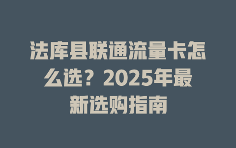 法库县联通流量卡怎么选？2025年最新选购指南