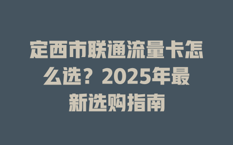 定西市联通流量卡怎么选？2025年最新选购指南
