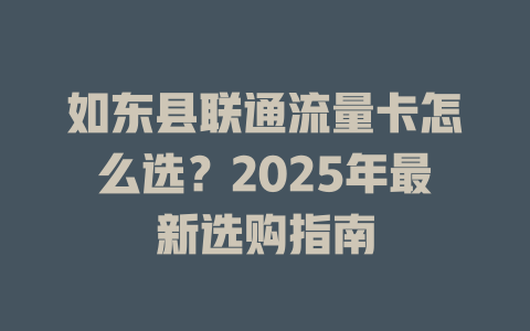 如东县联通流量卡怎么选？2025年最新选购指南