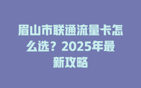 眉山市联通流量卡怎么选？2025年最新攻略
