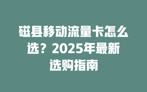 磁县移动流量卡怎么选？2025年最新选购指南
