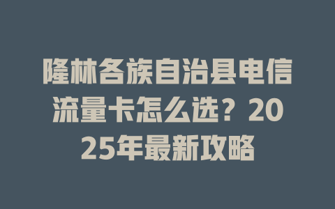 隆林各族自治县电信流量卡怎么选？2025年最新攻略