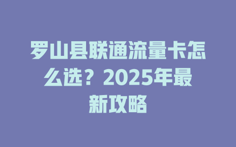 罗山县联通流量卡怎么选？2025年最新攻略