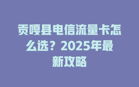 贡嘎县电信流量卡怎么选？2025年最新攻略