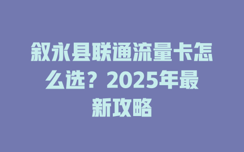 叙永县联通流量卡怎么选？2025年最新攻略