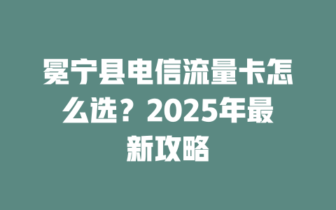 冕宁县电信流量卡怎么选？2025年最新攻略