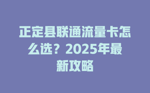 正定县联通流量卡怎么选？2025年最新攻略