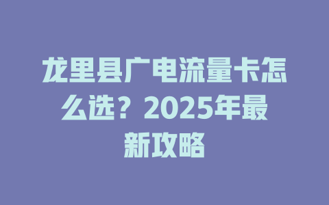 龙里县广电流量卡怎么选？2025年最新攻略