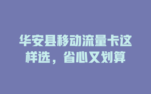 华安县移动流量卡这样选，省心又划算