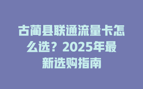 古蔺县联通流量卡怎么选？2025年最新选购指南