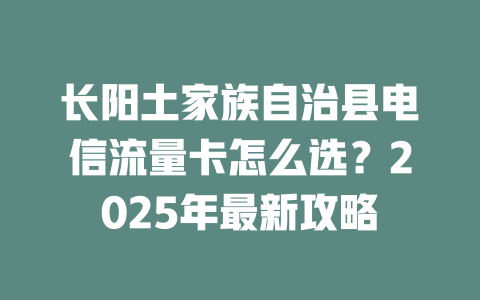 长阳土家族自治县电信流量卡怎么选？2025年最新攻略