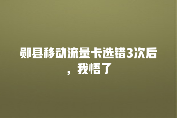 郧县移动流量卡选错3次后，我悟了