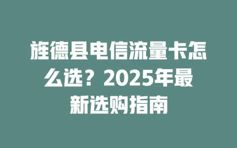 旌德县电信流量卡怎么选？2025年最新选购指南