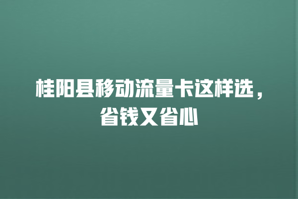 桂阳县移动流量卡这样选，省钱又省心