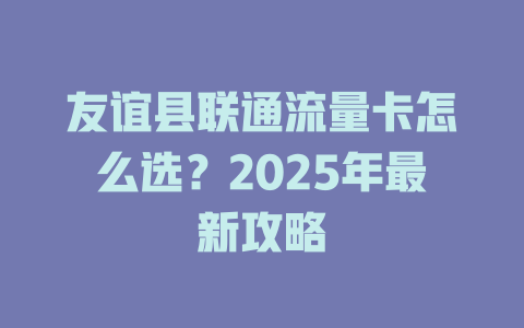 友谊县联通流量卡怎么选？2025年最新攻略