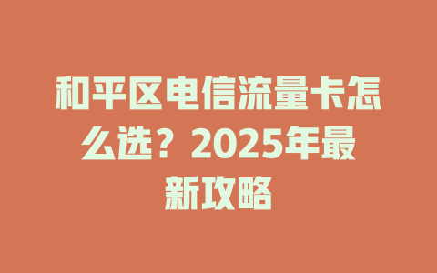 和平区电信流量卡怎么选？2025年最新攻略
