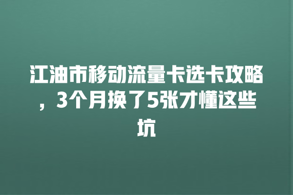 江油市移动流量卡选卡攻略，3个月换了5张才懂这些坑
