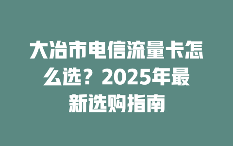 大冶市电信流量卡怎么选？2025年最新选购指南