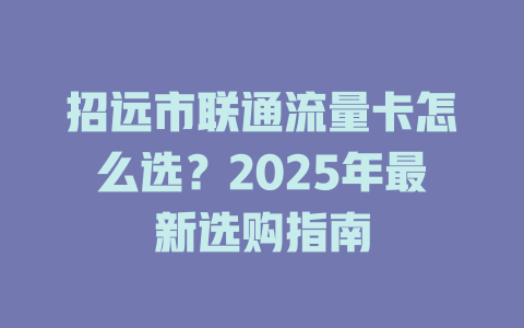 招远市联通流量卡怎么选？2025年最新选购指南
