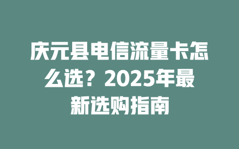 庆元县电信流量卡怎么选？2025年最新选购指南