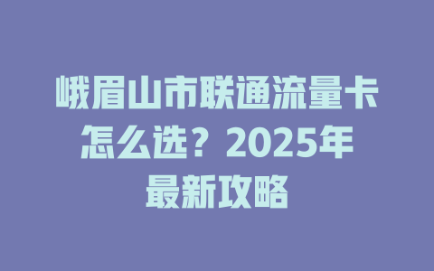 峨眉山市联通流量卡怎么选？2025年最新攻略