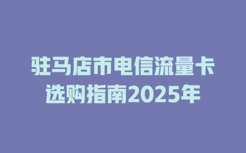 驻马店市电信流量卡选购指南2025年