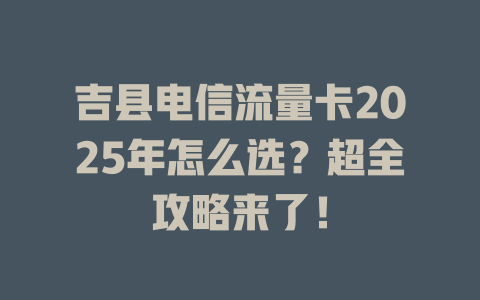 吉县电信流量卡2025年怎么选？超全攻略来了！