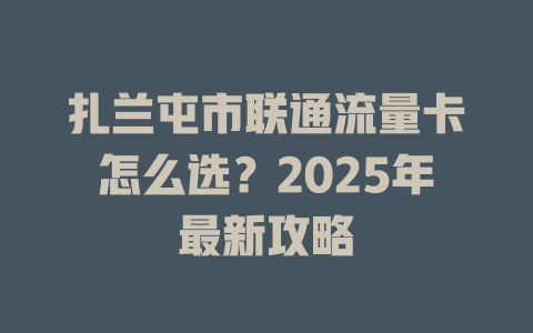 扎兰屯市联通流量卡怎么选？2025年最新攻略