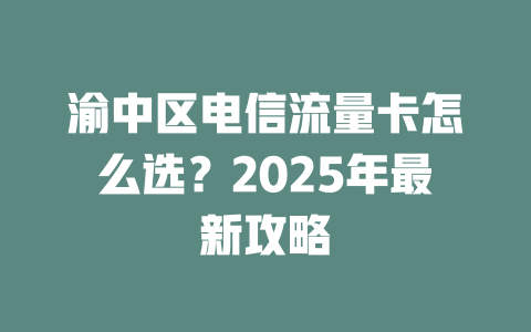 渝中区电信流量卡怎么选？2025年最新攻略