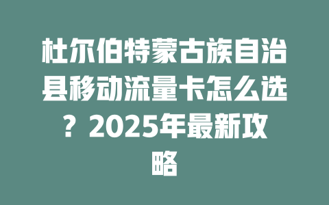 杜尔伯特蒙古族自治县移动流量卡怎么选？2025年最新攻略
