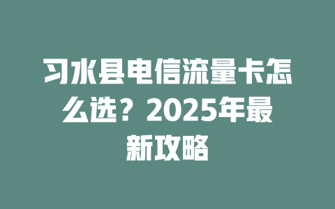 习水县电信流量卡怎么选？2025年最新攻略