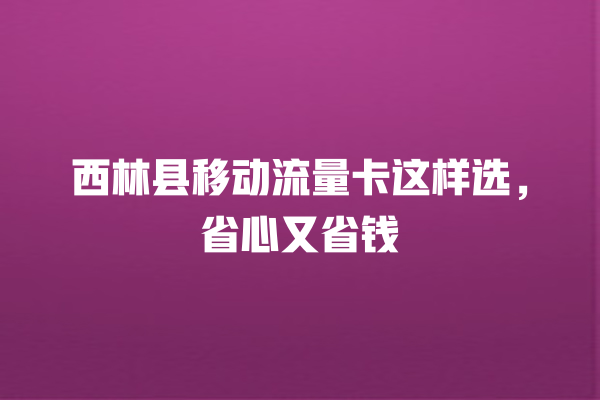 西林县移动流量卡这样选，省心又省钱