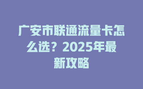 广安市联通流量卡怎么选？2025年最新攻略