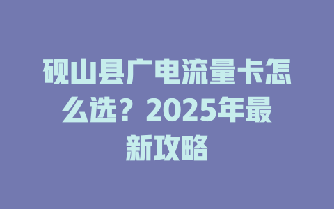 砚山县广电流量卡怎么选？2025年最新攻略