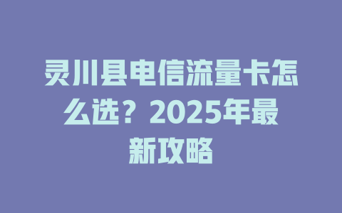 灵川县电信流量卡怎么选？2025年最新攻略