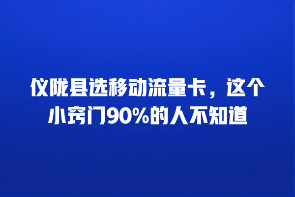 仪陇县选移动流量卡，这个小窍门90%的人不知道