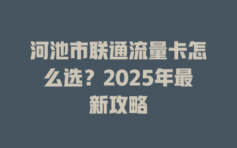 河池市联通流量卡怎么选？2025年最新攻略