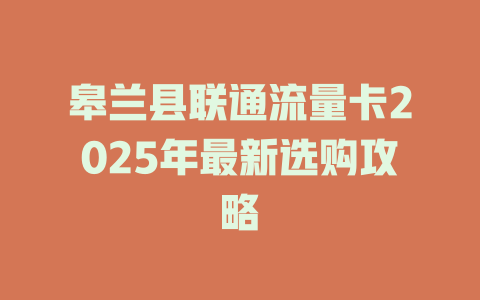 皋兰县联通流量卡2025年最新选购攻略