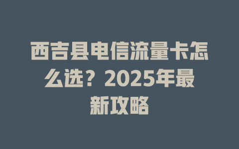 西吉县电信流量卡怎么选？2025年最新攻略