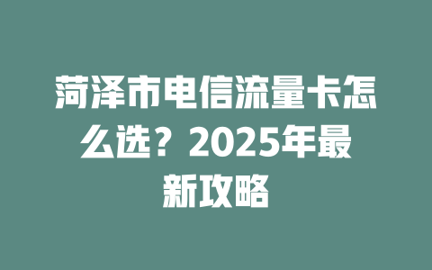 菏泽市电信流量卡怎么选？2025年最新攻略