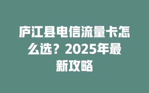 庐江县电信流量卡怎么选？2025年最新攻略