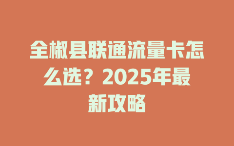 全椒县联通流量卡怎么选？2025年最新攻略