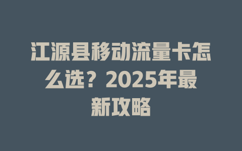 江源县移动流量卡怎么选？2025年最新攻略