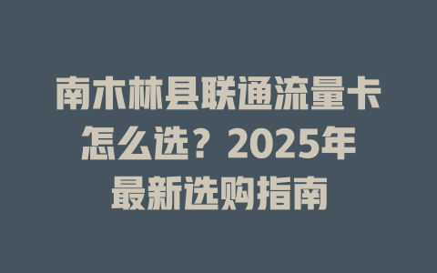 南木林县联通流量卡怎么选？2025年最新选购指南