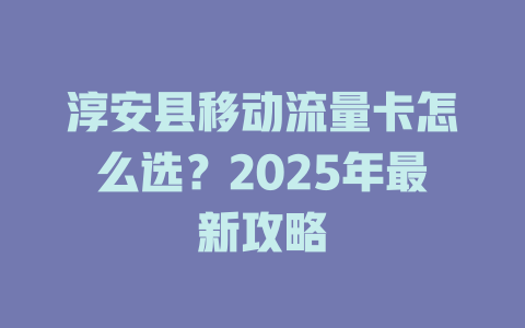 淳安县移动流量卡怎么选？2025年最新攻略