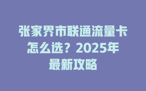 张家界市联通流量卡怎么选？2025年最新攻略
