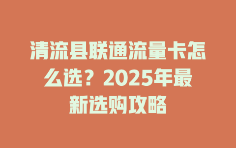 清流县联通流量卡怎么选？2025年最新选购攻略