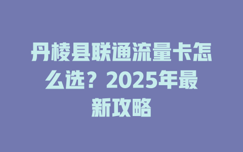 丹棱县联通流量卡怎么选？2025年最新攻略