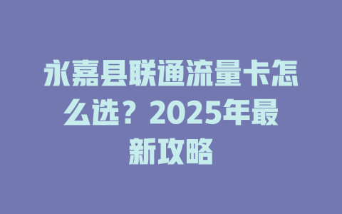 永嘉县联通流量卡怎么选？2025年最新攻略