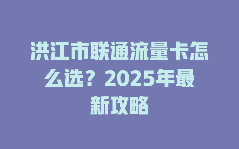 洪江市联通流量卡怎么选？2025年最新攻略